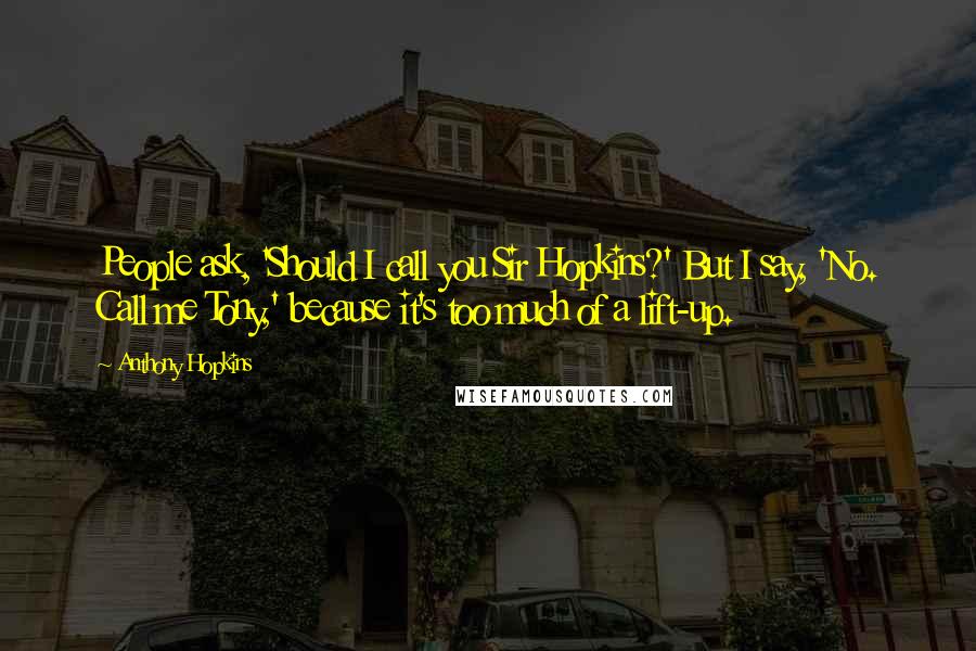Anthony Hopkins Quotes: People ask, 'Should I call you Sir Hopkins?' But I say, 'No. Call me Tony,' because it's too much of a lift-up.