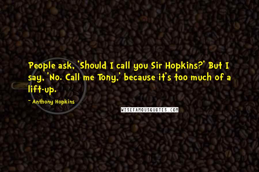 Anthony Hopkins Quotes: People ask, 'Should I call you Sir Hopkins?' But I say, 'No. Call me Tony,' because it's too much of a lift-up.