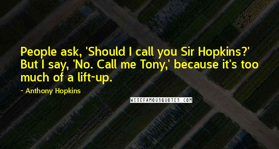 Anthony Hopkins Quotes: People ask, 'Should I call you Sir Hopkins?' But I say, 'No. Call me Tony,' because it's too much of a lift-up.