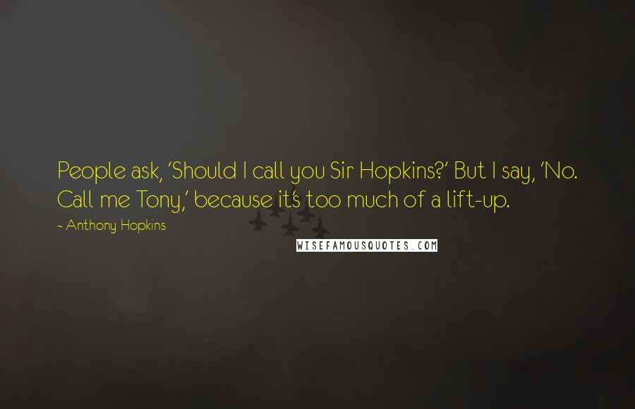 Anthony Hopkins Quotes: People ask, 'Should I call you Sir Hopkins?' But I say, 'No. Call me Tony,' because it's too much of a lift-up.