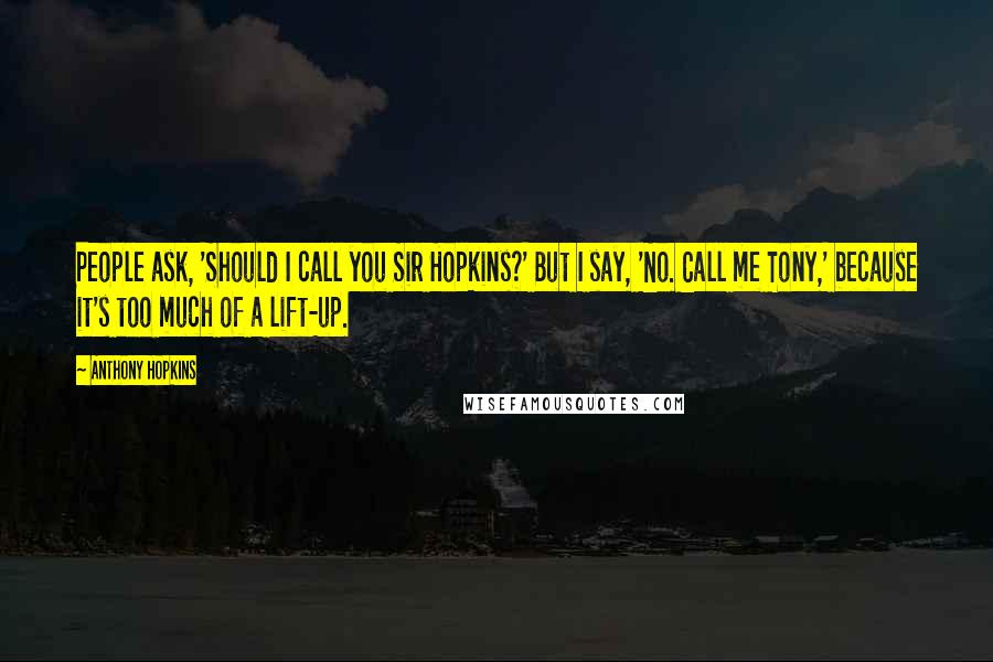Anthony Hopkins Quotes: People ask, 'Should I call you Sir Hopkins?' But I say, 'No. Call me Tony,' because it's too much of a lift-up.
