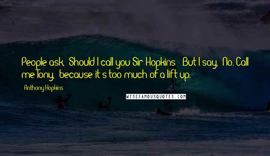 Anthony Hopkins Quotes: People ask, 'Should I call you Sir Hopkins?' But I say, 'No. Call me Tony,' because it's too much of a lift-up.