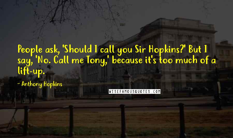 Anthony Hopkins Quotes: People ask, 'Should I call you Sir Hopkins?' But I say, 'No. Call me Tony,' because it's too much of a lift-up.