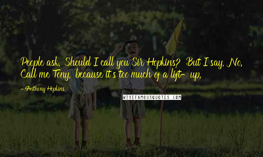 Anthony Hopkins Quotes: People ask, 'Should I call you Sir Hopkins?' But I say, 'No. Call me Tony,' because it's too much of a lift-up.