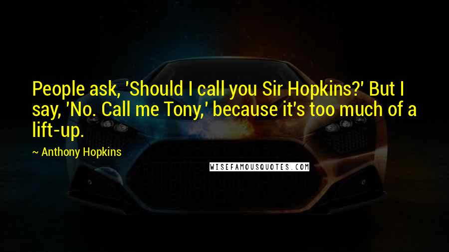 Anthony Hopkins Quotes: People ask, 'Should I call you Sir Hopkins?' But I say, 'No. Call me Tony,' because it's too much of a lift-up.