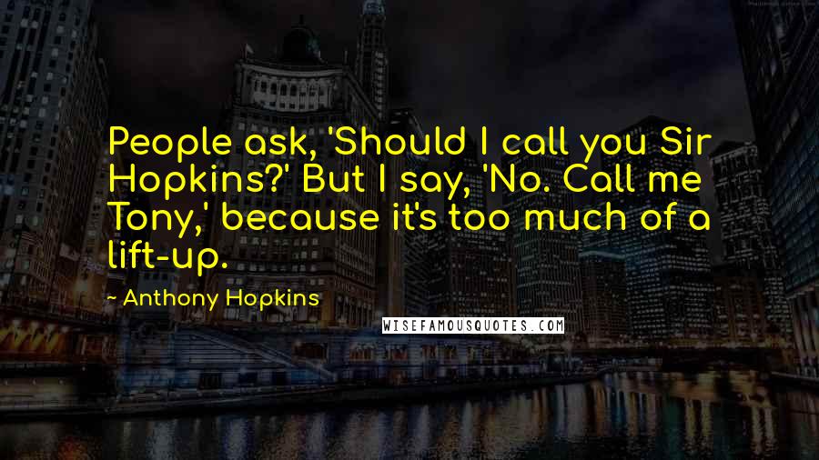 Anthony Hopkins Quotes: People ask, 'Should I call you Sir Hopkins?' But I say, 'No. Call me Tony,' because it's too much of a lift-up.
