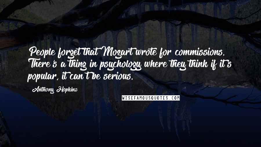 Anthony Hopkins Quotes: People forget that Mozart wrote for commissions. There's a thing in psychology where they think if it's popular, it can't be serious.