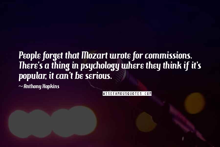 Anthony Hopkins Quotes: People forget that Mozart wrote for commissions. There's a thing in psychology where they think if it's popular, it can't be serious.