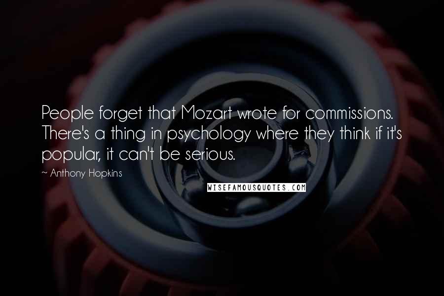 Anthony Hopkins Quotes: People forget that Mozart wrote for commissions. There's a thing in psychology where they think if it's popular, it can't be serious.