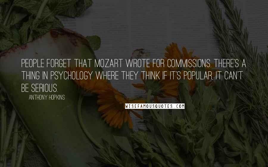 Anthony Hopkins Quotes: People forget that Mozart wrote for commissions. There's a thing in psychology where they think if it's popular, it can't be serious.