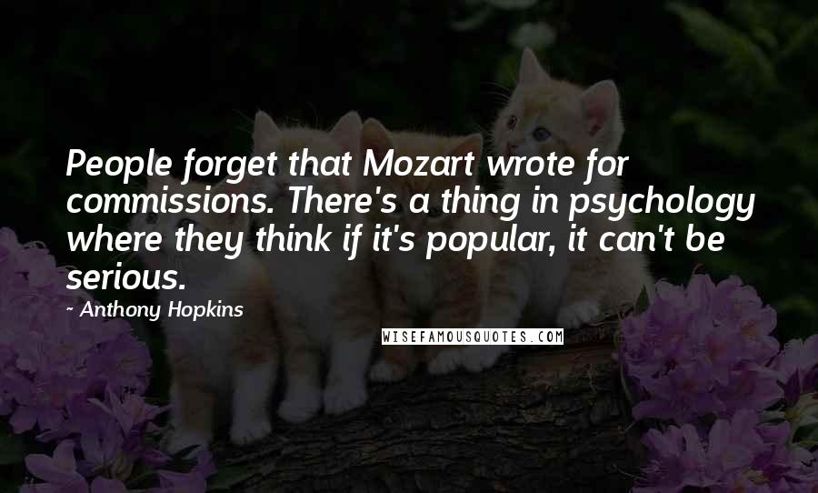 Anthony Hopkins Quotes: People forget that Mozart wrote for commissions. There's a thing in psychology where they think if it's popular, it can't be serious.