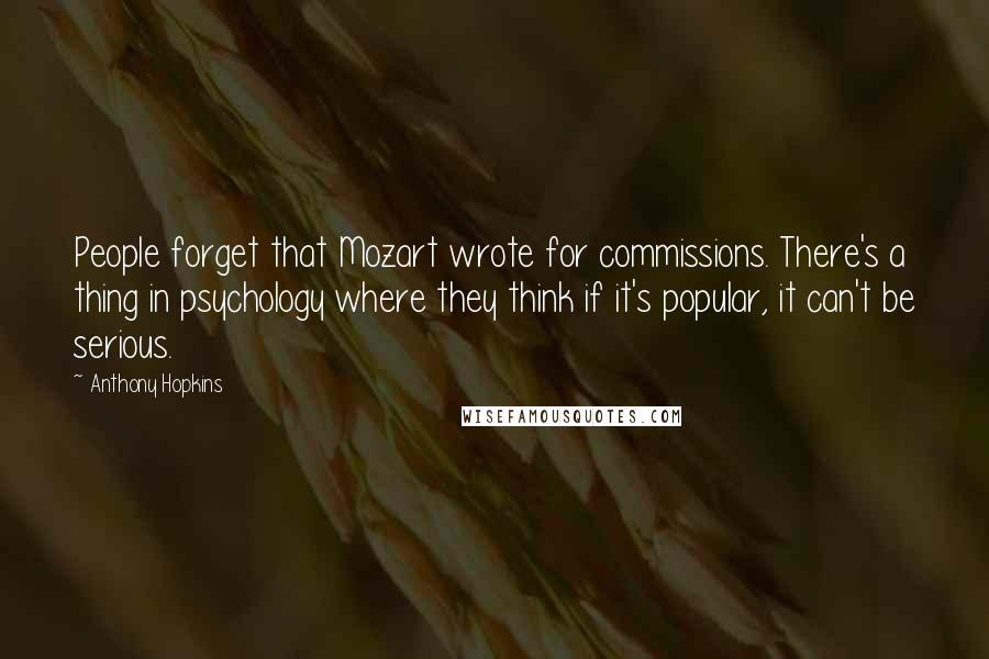 Anthony Hopkins Quotes: People forget that Mozart wrote for commissions. There's a thing in psychology where they think if it's popular, it can't be serious.