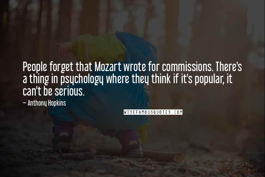 Anthony Hopkins Quotes: People forget that Mozart wrote for commissions. There's a thing in psychology where they think if it's popular, it can't be serious.