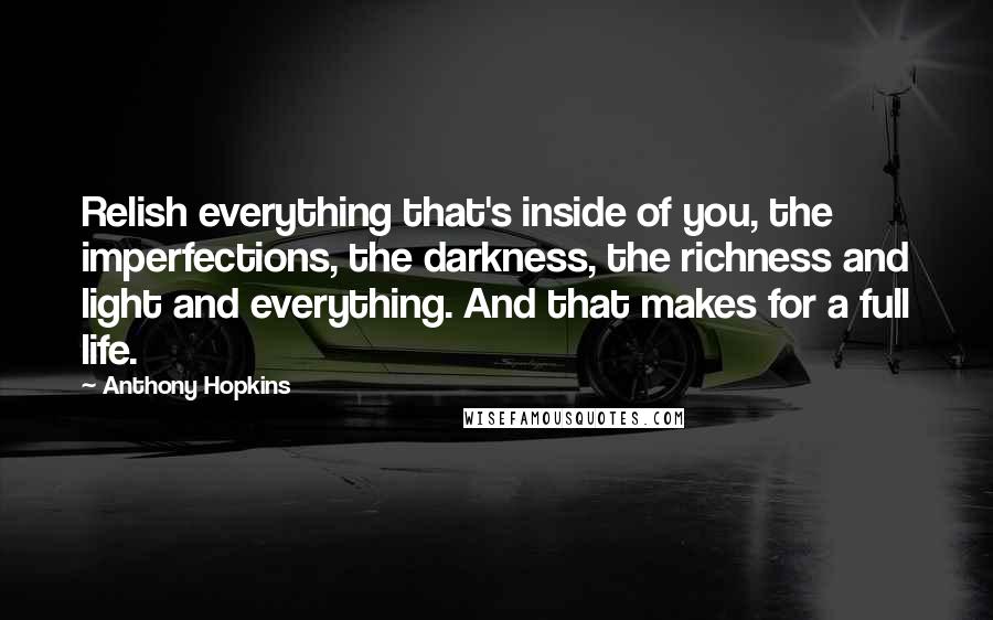 Anthony Hopkins Quotes: Relish everything that's inside of you, the imperfections, the darkness, the richness and light and everything. And that makes for a full life.