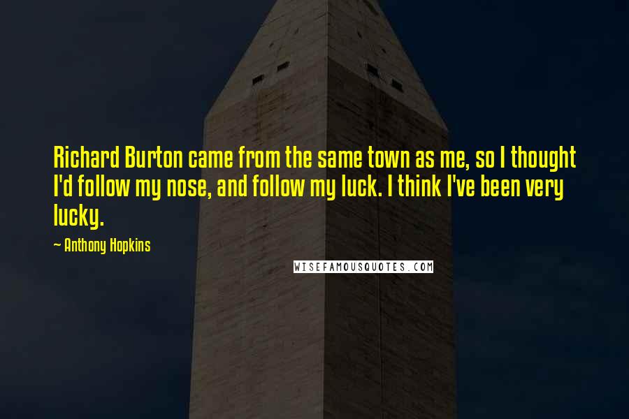 Anthony Hopkins Quotes: Richard Burton came from the same town as me, so I thought I'd follow my nose, and follow my luck. I think I've been very lucky.