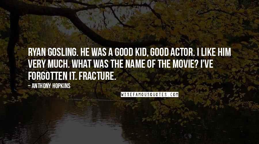 Anthony Hopkins Quotes: Ryan Gosling. He was a good kid, good actor. I like him very much. What was the name of the movie? I've forgotten it. Fracture.