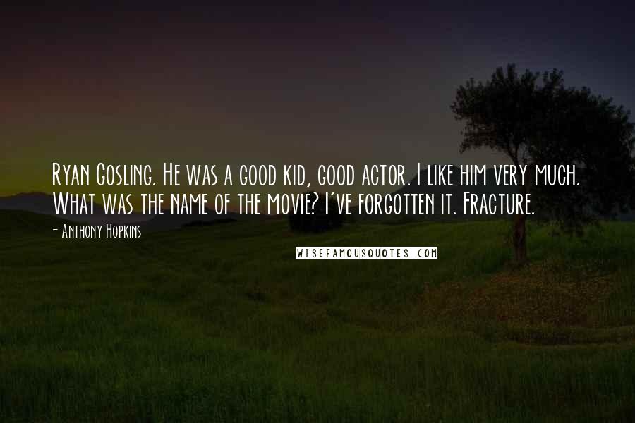 Anthony Hopkins Quotes: Ryan Gosling. He was a good kid, good actor. I like him very much. What was the name of the movie? I've forgotten it. Fracture.