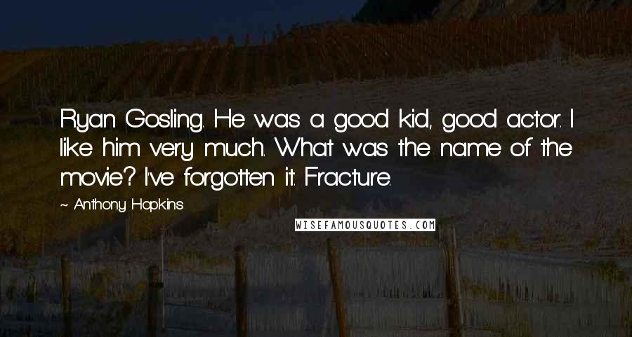 Anthony Hopkins Quotes: Ryan Gosling. He was a good kid, good actor. I like him very much. What was the name of the movie? I've forgotten it. Fracture.