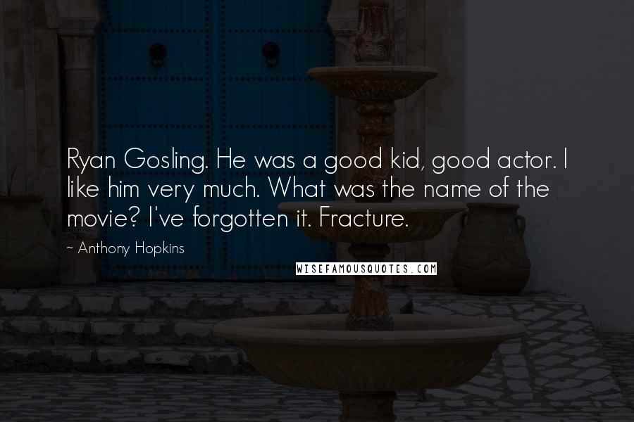 Anthony Hopkins Quotes: Ryan Gosling. He was a good kid, good actor. I like him very much. What was the name of the movie? I've forgotten it. Fracture.