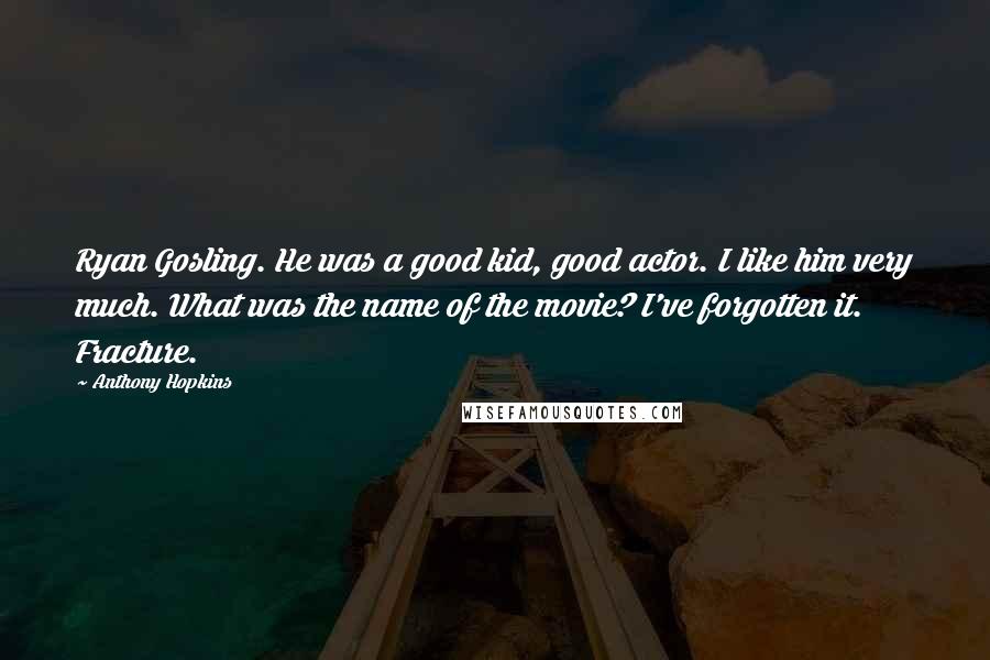 Anthony Hopkins Quotes: Ryan Gosling. He was a good kid, good actor. I like him very much. What was the name of the movie? I've forgotten it. Fracture.