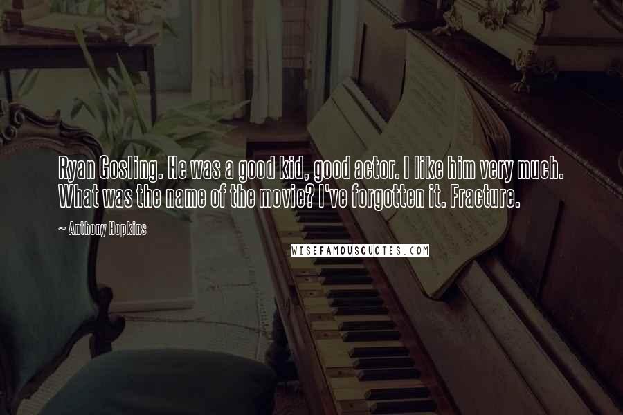 Anthony Hopkins Quotes: Ryan Gosling. He was a good kid, good actor. I like him very much. What was the name of the movie? I've forgotten it. Fracture.