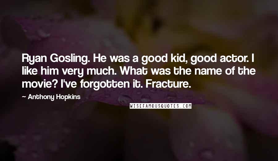 Anthony Hopkins Quotes: Ryan Gosling. He was a good kid, good actor. I like him very much. What was the name of the movie? I've forgotten it. Fracture.