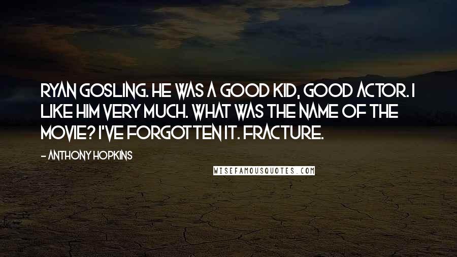 Anthony Hopkins Quotes: Ryan Gosling. He was a good kid, good actor. I like him very much. What was the name of the movie? I've forgotten it. Fracture.