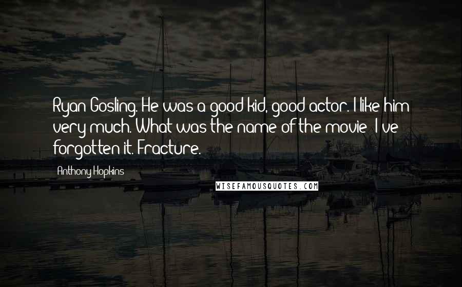 Anthony Hopkins Quotes: Ryan Gosling. He was a good kid, good actor. I like him very much. What was the name of the movie? I've forgotten it. Fracture.