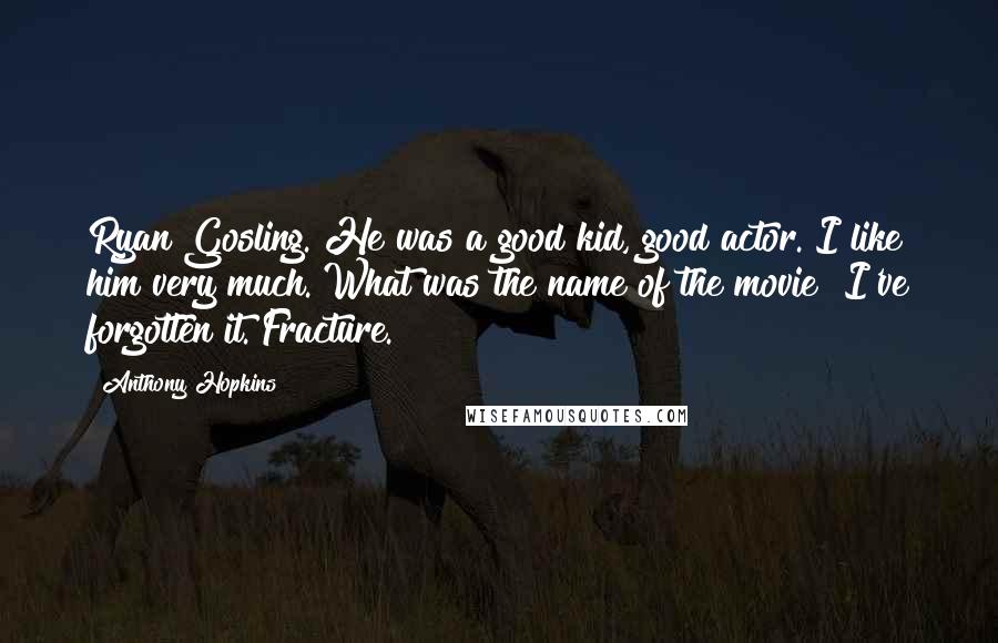 Anthony Hopkins Quotes: Ryan Gosling. He was a good kid, good actor. I like him very much. What was the name of the movie? I've forgotten it. Fracture.