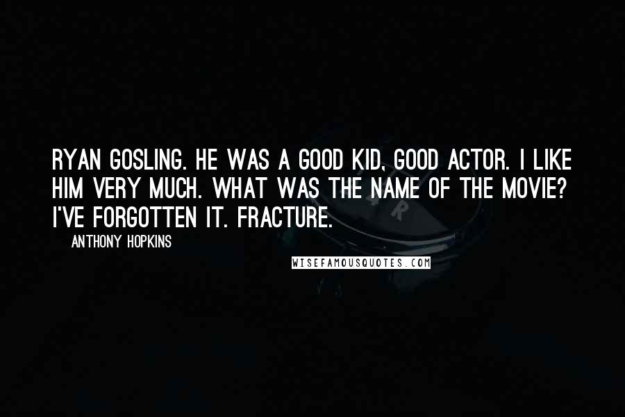 Anthony Hopkins Quotes: Ryan Gosling. He was a good kid, good actor. I like him very much. What was the name of the movie? I've forgotten it. Fracture.