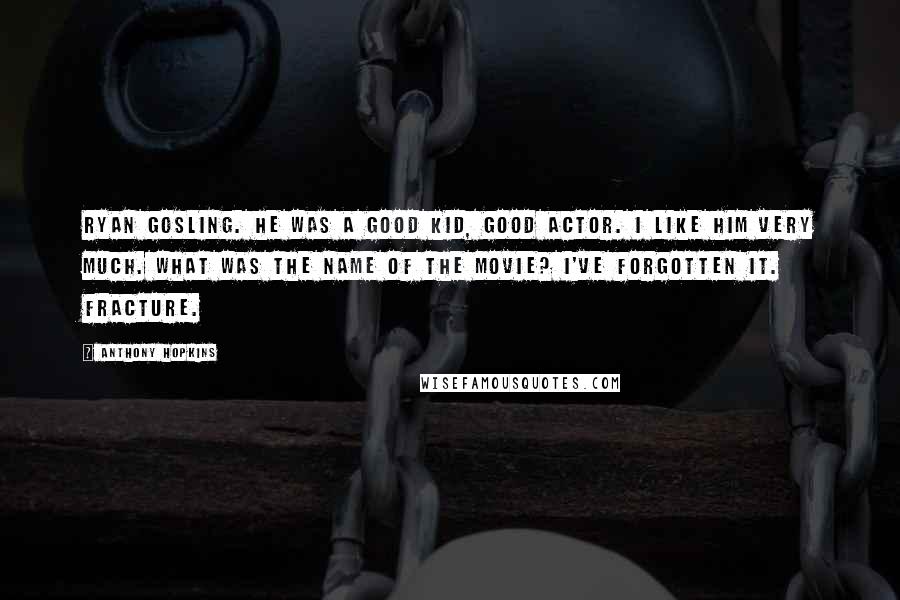 Anthony Hopkins Quotes: Ryan Gosling. He was a good kid, good actor. I like him very much. What was the name of the movie? I've forgotten it. Fracture.
