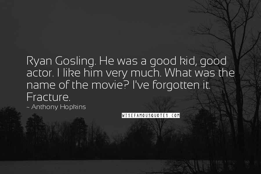 Anthony Hopkins Quotes: Ryan Gosling. He was a good kid, good actor. I like him very much. What was the name of the movie? I've forgotten it. Fracture.