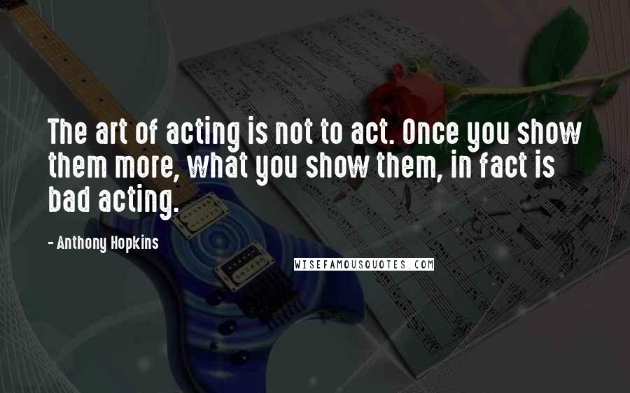 Anthony Hopkins Quotes: The art of acting is not to act. Once you show them more, what you show them, in fact is bad acting.