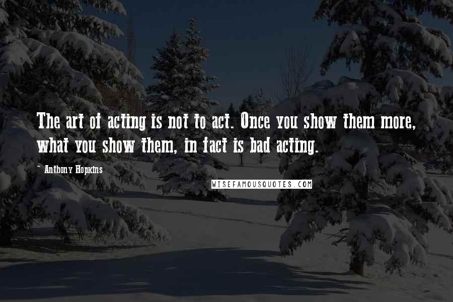 Anthony Hopkins Quotes: The art of acting is not to act. Once you show them more, what you show them, in fact is bad acting.