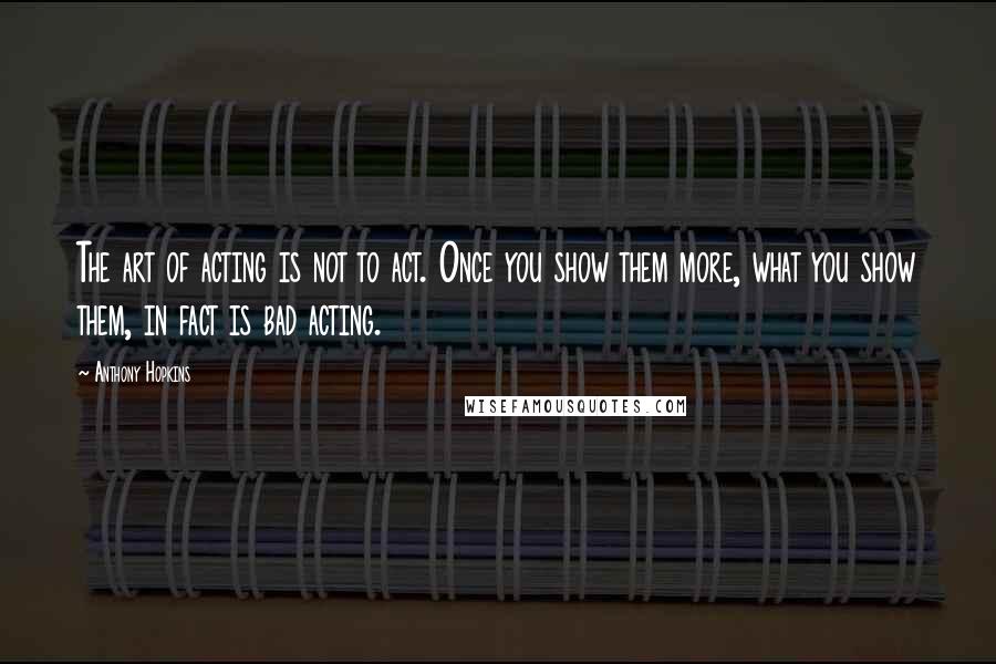 Anthony Hopkins Quotes: The art of acting is not to act. Once you show them more, what you show them, in fact is bad acting.