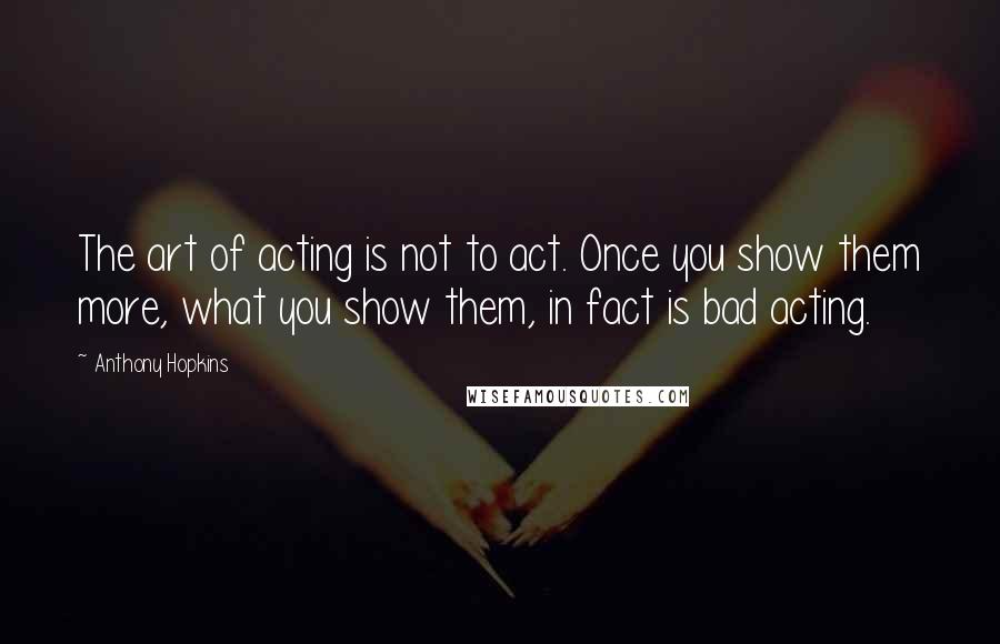 Anthony Hopkins Quotes: The art of acting is not to act. Once you show them more, what you show them, in fact is bad acting.