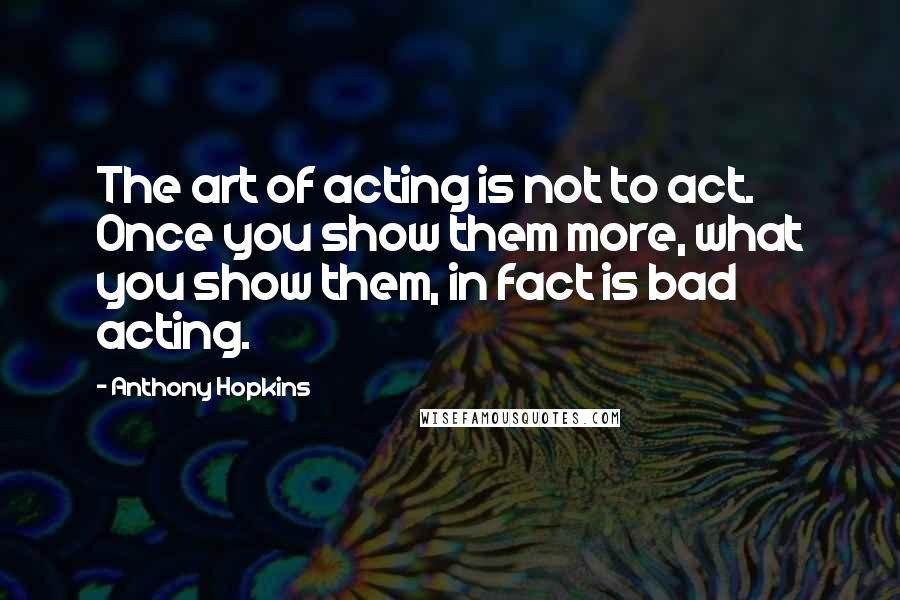 Anthony Hopkins Quotes: The art of acting is not to act. Once you show them more, what you show them, in fact is bad acting.