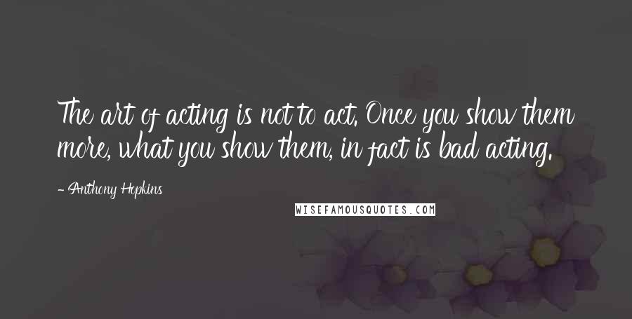 Anthony Hopkins Quotes: The art of acting is not to act. Once you show them more, what you show them, in fact is bad acting.