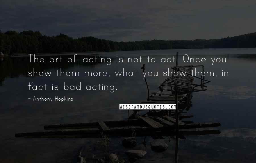 Anthony Hopkins Quotes: The art of acting is not to act. Once you show them more, what you show them, in fact is bad acting.