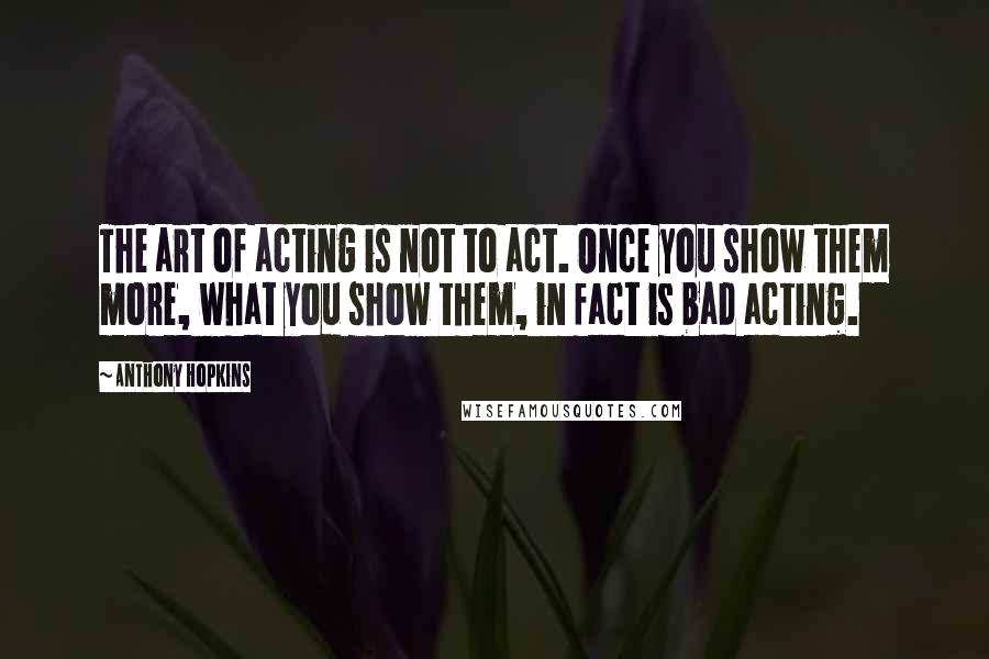 Anthony Hopkins Quotes: The art of acting is not to act. Once you show them more, what you show them, in fact is bad acting.