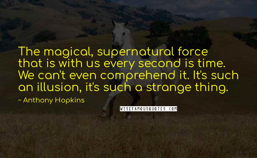 Anthony Hopkins Quotes: The magical, supernatural force that is with us every second is time. We can't even comprehend it. It's such an illusion, it's such a strange thing.