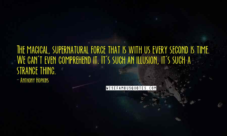 Anthony Hopkins Quotes: The magical, supernatural force that is with us every second is time. We can't even comprehend it. It's such an illusion, it's such a strange thing.