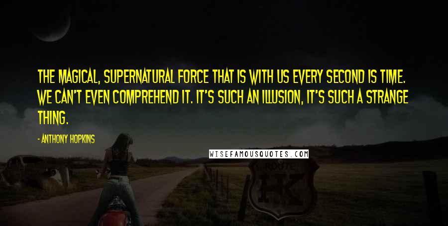 Anthony Hopkins Quotes: The magical, supernatural force that is with us every second is time. We can't even comprehend it. It's such an illusion, it's such a strange thing.