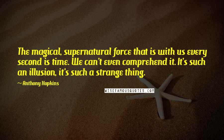 Anthony Hopkins Quotes: The magical, supernatural force that is with us every second is time. We can't even comprehend it. It's such an illusion, it's such a strange thing.