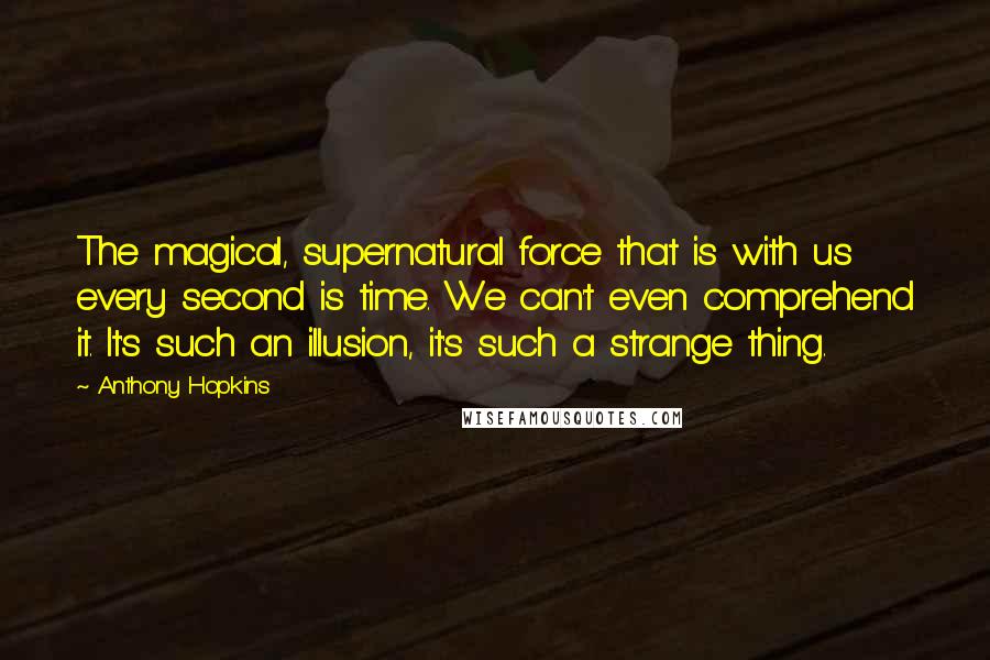 Anthony Hopkins Quotes: The magical, supernatural force that is with us every second is time. We can't even comprehend it. It's such an illusion, it's such a strange thing.