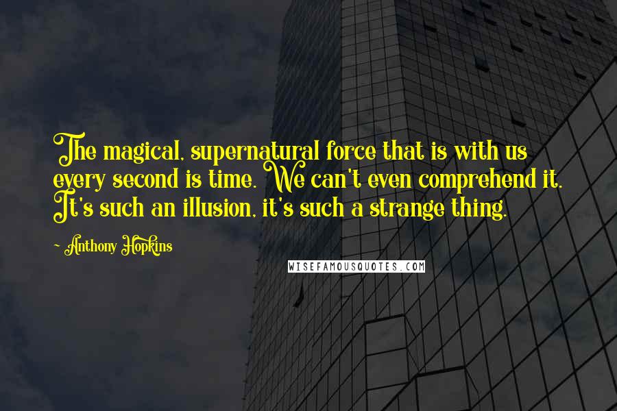 Anthony Hopkins Quotes: The magical, supernatural force that is with us every second is time. We can't even comprehend it. It's such an illusion, it's such a strange thing.