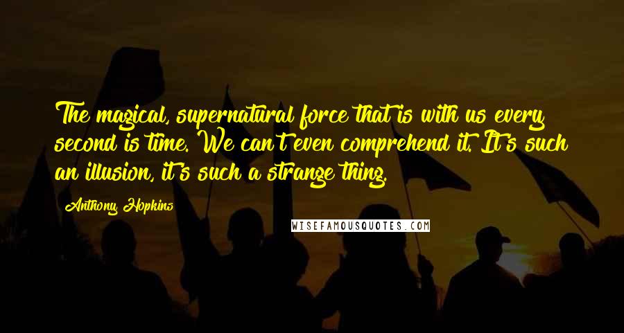 Anthony Hopkins Quotes: The magical, supernatural force that is with us every second is time. We can't even comprehend it. It's such an illusion, it's such a strange thing.