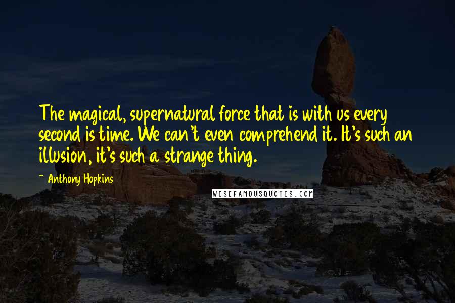 Anthony Hopkins Quotes: The magical, supernatural force that is with us every second is time. We can't even comprehend it. It's such an illusion, it's such a strange thing.