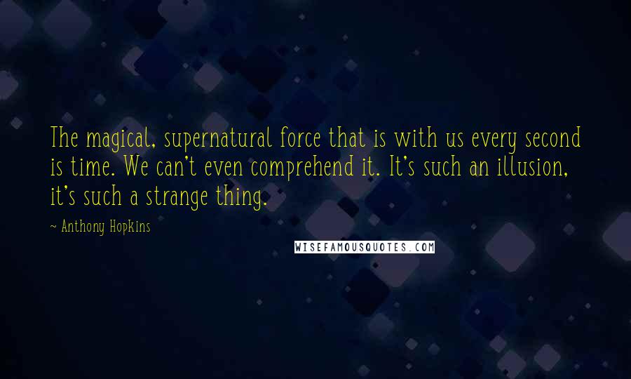 Anthony Hopkins Quotes: The magical, supernatural force that is with us every second is time. We can't even comprehend it. It's such an illusion, it's such a strange thing.