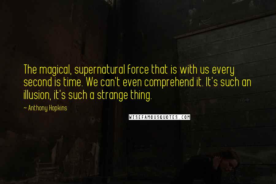 Anthony Hopkins Quotes: The magical, supernatural force that is with us every second is time. We can't even comprehend it. It's such an illusion, it's such a strange thing.